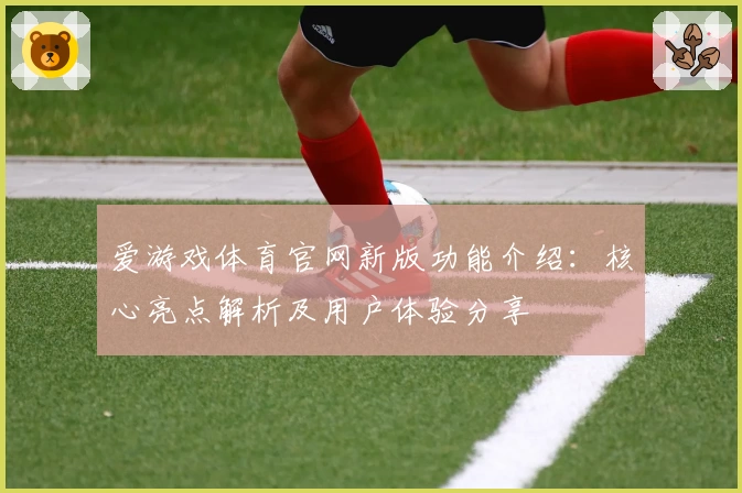 爱游戏体育官网新版功能介绍：核心亮点解析及用户体验分享
