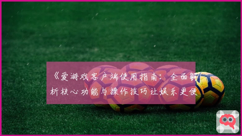 《爱游戏客户端使用指南：全面解析核心功能与操作技巧让娱乐更便捷》