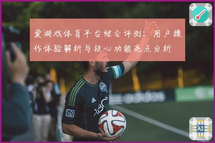 爱游戏体育平台综合评测：用户操作体验解析与核心功能亮点分析