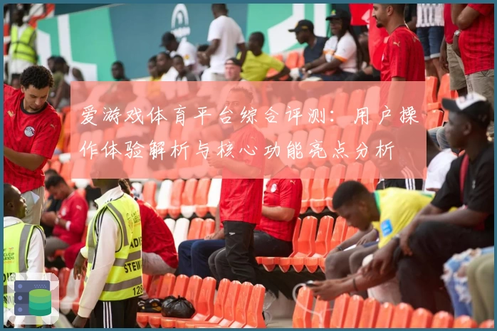 爱游戏体育平台综合评测：用户操作体验解析与核心功能亮点分析