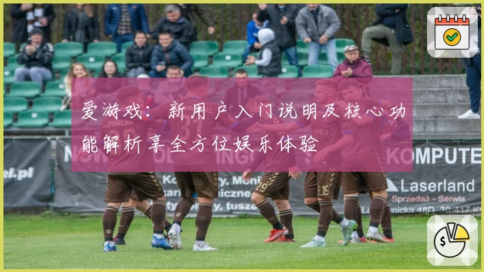 爱游戏：新用户入门说明及核心功能解析享全方位娱乐体验