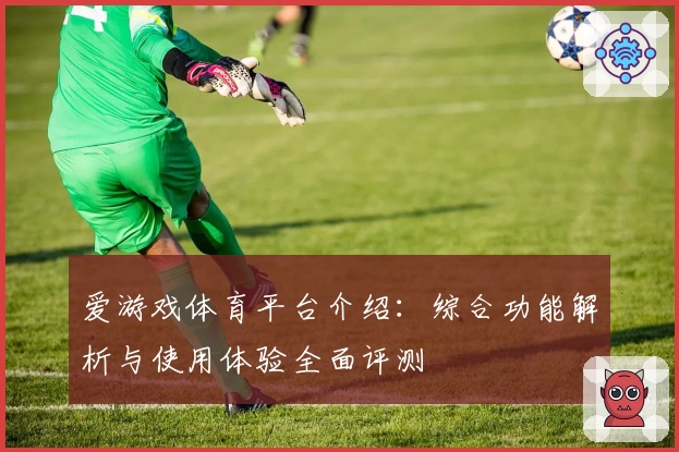 爱游戏体育平台介绍：综合功能解析与使用体验全面评测