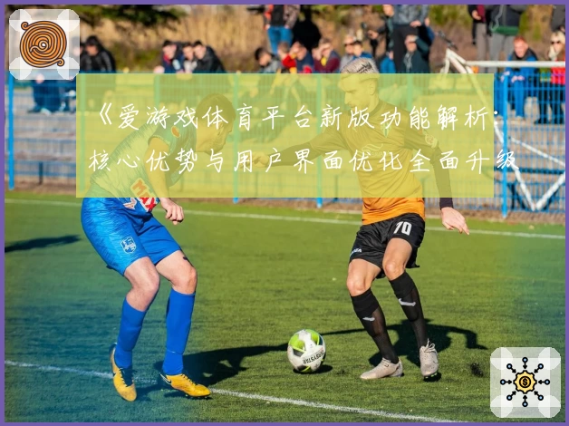 《爱游戏体育平台新版功能解析：核心优势与用户界面优化全面升级》