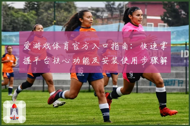爱游戏体育官方入口指南：快速掌握平台核心功能及安装使用步骤解析