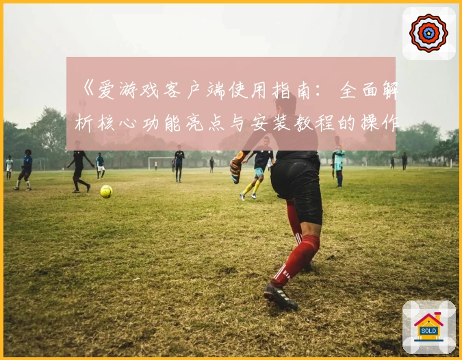 《爱游戏客户端使用指南：全面解析核心功能亮点与安装教程的操作体验》