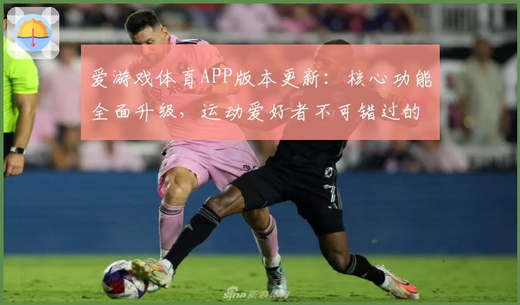 爱游戏体育APP版本更新：核心功能全面升级，运动爱好者不可错过的使用体验解析
