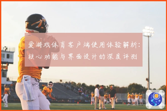 爱游戏体育客户端使用体验解析：核心功能与界面设计的深度评测