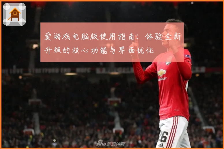 爱游戏电脑版使用指南：体验全新升级的核心功能与界面优化
