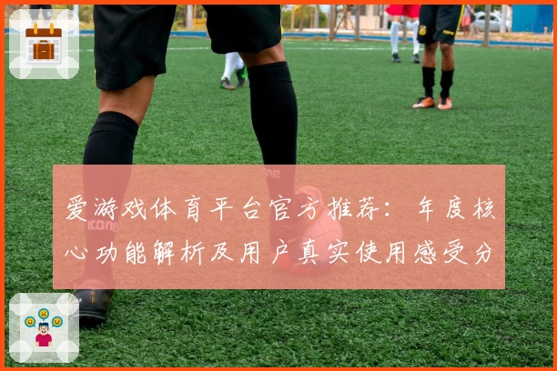 爱游戏体育平台官方推荐：年度核心功能解析及用户真实使用感受分享