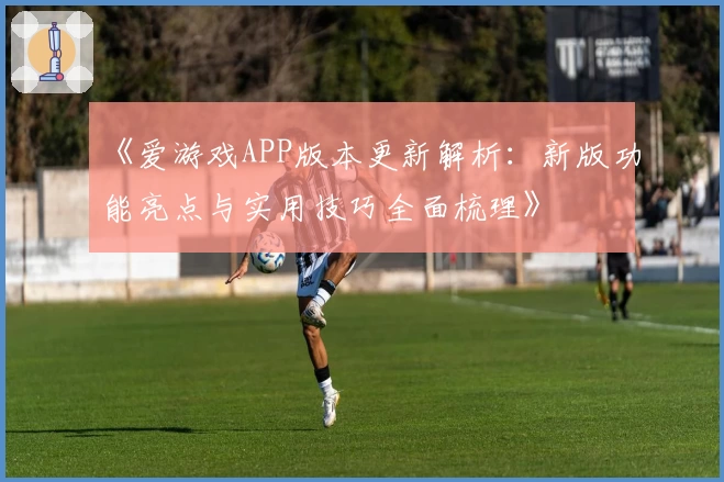 《爱游戏APP版本更新解析：新版功能亮点与实用技巧全面梳理》