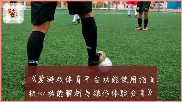 《爱游戏体育平台功能使用指南：核心功能解析与操作体验分享》