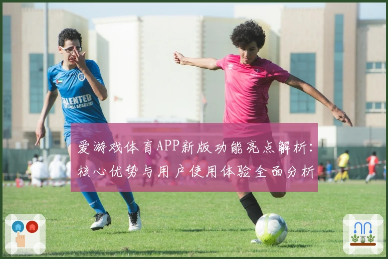 爱游戏体育APP新版功能亮点解析：核心优势与用户使用体验全面分析