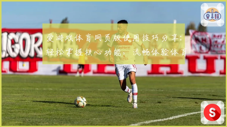爱游戏体育网页版使用技巧分享：轻松掌握核心功能，流畅体验体育世界