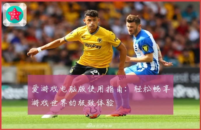 爱游戏电脑版使用指南：轻松畅享游戏世界的极致体验