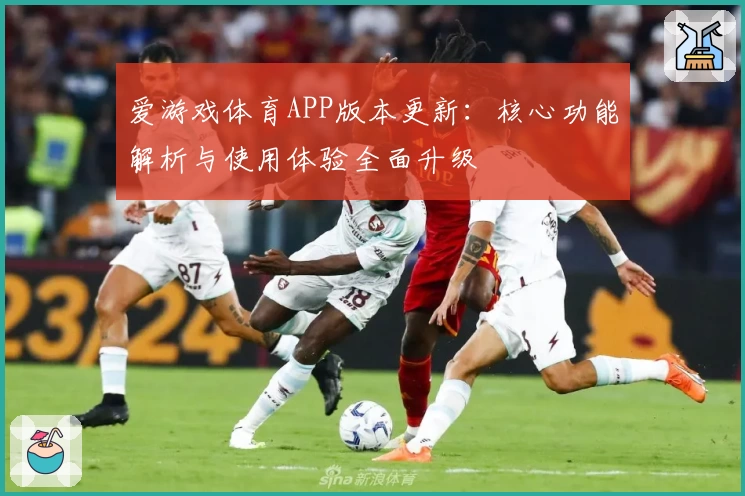 爱游戏体育APP版本更新：核心功能解析与使用体验全面升级