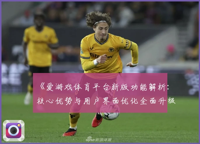 《爱游戏体育平台新版功能解析：核心优势与用户界面优化全面升级》