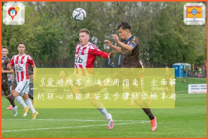 《爱游戏客户端使用指南：全面解析核心功能及安装步骤助你畅享游戏世界》