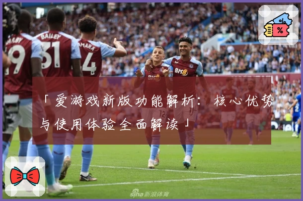 「爱游戏新版功能解析：核心优势与使用体验全面解读」