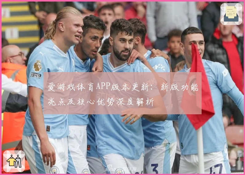 爱游戏体育APP版本更新：新版功能亮点及核心优势深度解析