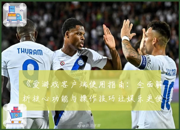 《爱游戏客户端使用指南：全面解析核心功能与操作技巧让娱乐更便捷》