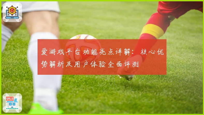 爱游戏平台功能亮点详解：核心优势解析及用户体验全面评测