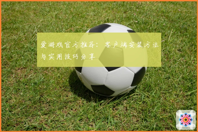 爱游戏官方推荐：客户端安装方法与实用技巧分享