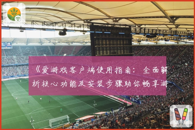 《爱游戏客户端使用指南：全面解析核心功能及安装步骤助你畅享游戏世界》