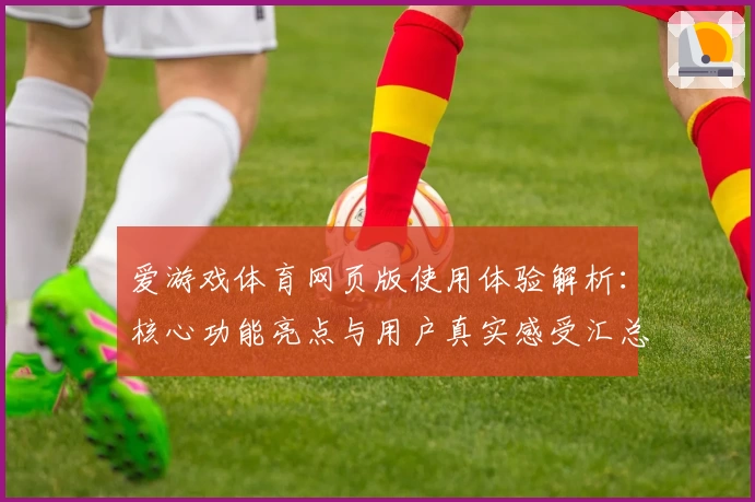 爱游戏体育网页版使用体验解析：核心功能亮点与用户真实感受汇总