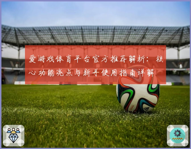 爱游戏体育平台官方推荐解析：核心功能亮点与新手使用指南详解
